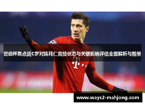 世俱杯焦点战C罗对阵拜仁竞技状态与关键影响评估全面解析与前景