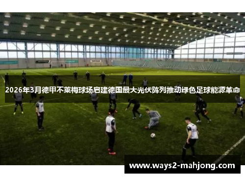 2026年3月德甲不莱梅球场启建德国最大光伏阵列推动绿色足球能源革命