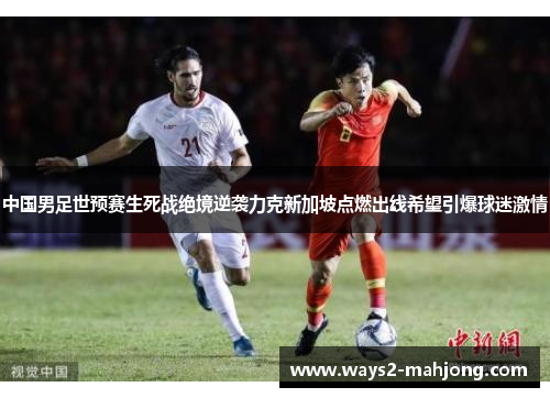 中国男足世预赛生死战绝境逆袭力克新加坡点燃出线希望引爆球迷激情