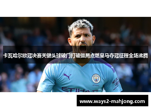 卡瓦哈尔欧冠决赛关键头球破门打破僵局点燃皇马夺冠征程全场沸腾