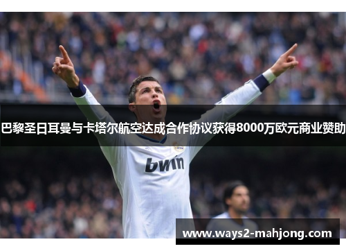 巴黎圣日耳曼与卡塔尔航空达成合作协议获得8000万欧元商业赞助