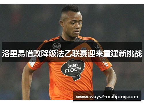 洛里昂惜败降级法乙联赛迎来重建新挑战 洛里昂惜败降级法乙联赛迎来重建新挑战