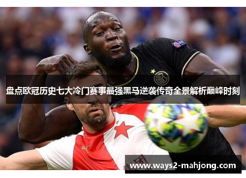 盘点欧冠历史七大冷门赛事最强黑马逆袭传奇全景解析巅峰时刻