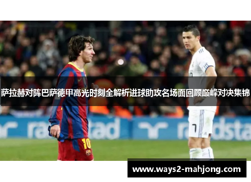 萨拉赫对阵巴萨德甲高光时刻全解析进球助攻名场面回顾巅峰对决集锦