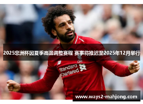2025非洲杯因夏季高温调整赛程 赛事将推迟至2025年12月举行
