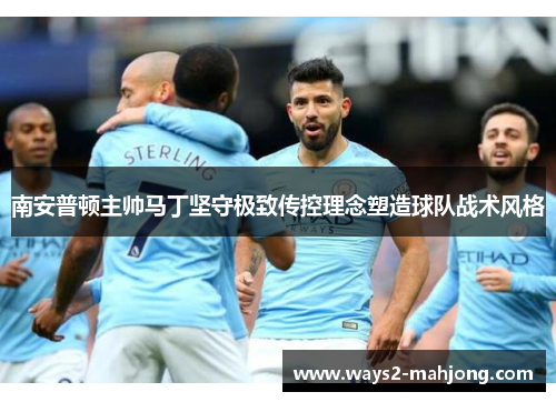 南安普顿主帅马丁坚守极致传控理念塑造球队战术风格