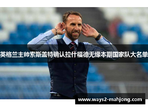英格兰主帅索斯盖特确认拉什福德无缘本期国家队大名单 英格兰主帅索斯盖特确认拉什福德无缘本期国家队大名单