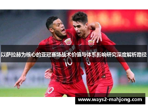 以萨拉赫为核心的亚冠赛场战术价值与体系影响研究深度解析路径 以萨拉赫为核心的亚冠赛场战术价值与体系影响研究深度解析路径
