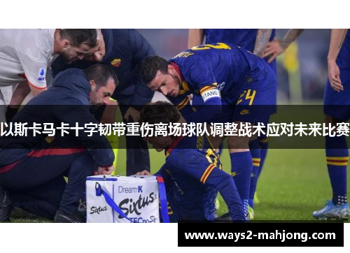 以斯卡马卡十字韧带重伤离场球队调整战术应对未来比赛 以斯卡马卡十字韧带重伤离场球队调整战术应对未来比赛