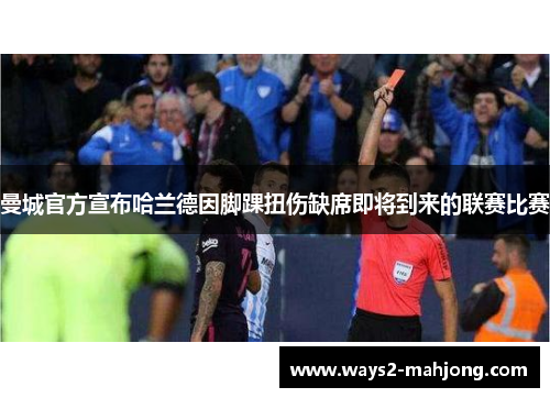 曼城官方宣布哈兰德因脚踝扭伤缺席即将到来的联赛比赛 曼城官方宣布哈兰德因脚踝扭伤缺席即将到来的联赛比赛