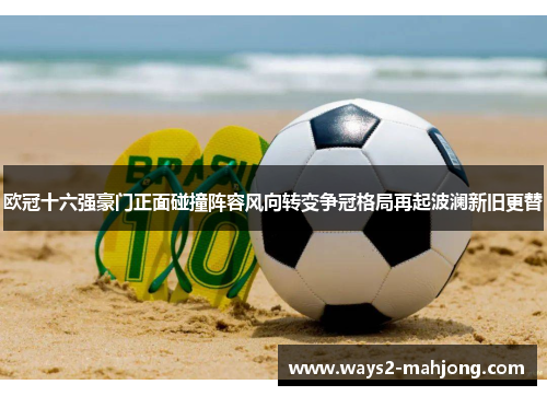 欧冠十六强豪门正面碰撞阵容风向转变争冠格局再起波澜新旧更替