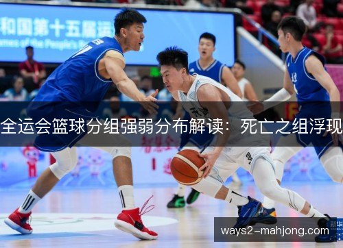 全运会篮球分组强弱分布解读：死亡之组浮现